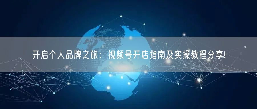 开启个人品牌之旅：视频号开店指南及实操教程分享!