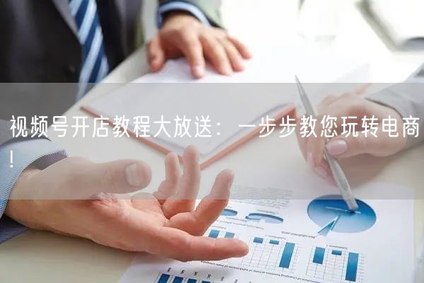 视频号开店教程大放送：一步步教您玩转电商!