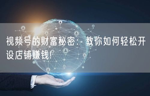 视频号的财富秘密：教你如何轻松开设店铺赚钱!