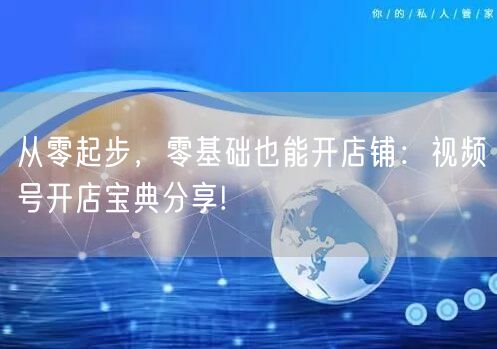 从零起步，零基础也能开店铺：视频号开店宝典分享!