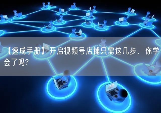 【速成手册】开启视频号店铺只需这几步，你学会了吗?