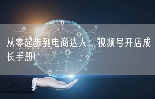 从零起步到电商达人：视频号开店成长手册!