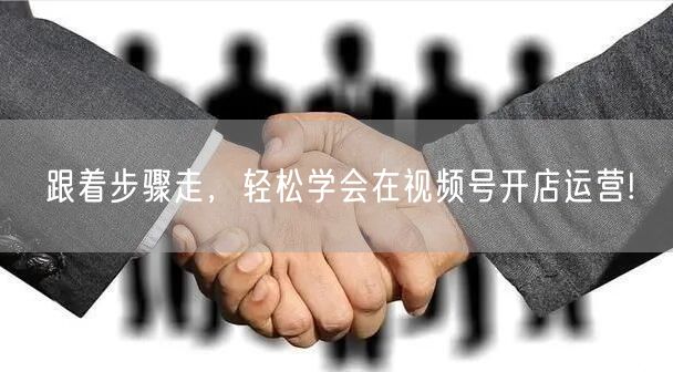 跟着步骤走，轻松学会在视频号开店运营!
