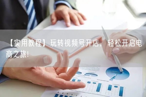 【实用教程】玩转视频号开店，轻松开启电商之旅!