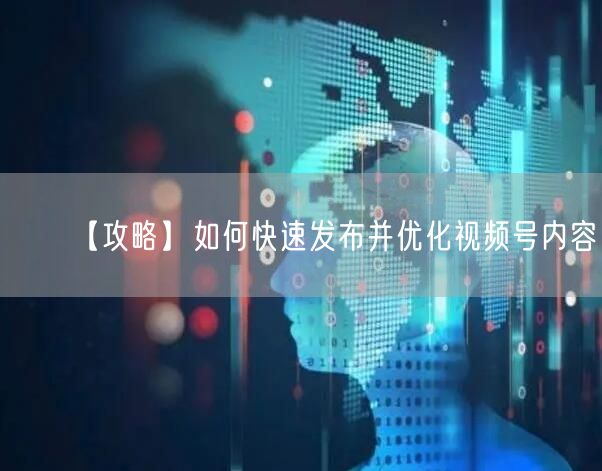 【攻略】如何快速发布并优化视频号内容