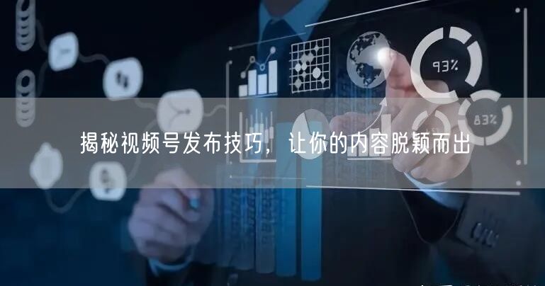揭秘视频号发布技巧，让你的内容脱颖而出