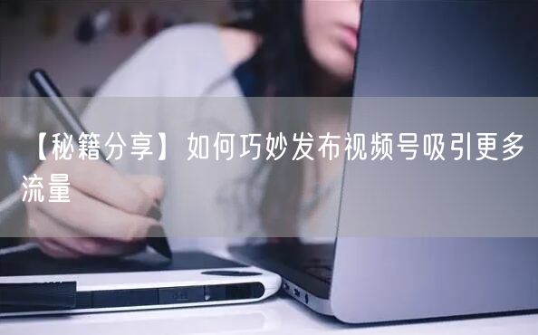 【秘籍分享】如何巧妙发布视频号吸引更多流量