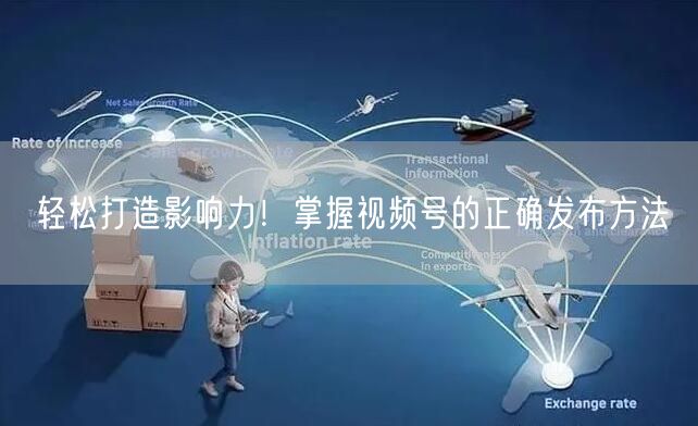 轻松打造影响力！掌握视频号的正确发布方法