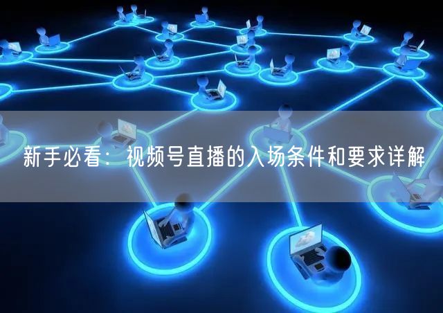 新手必看：视频号直播的入场条件和要求详解
