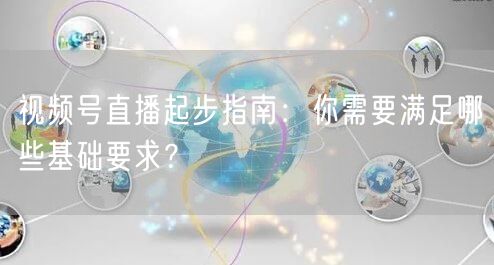 视频号直播起步指南：你需要满足哪些基础要