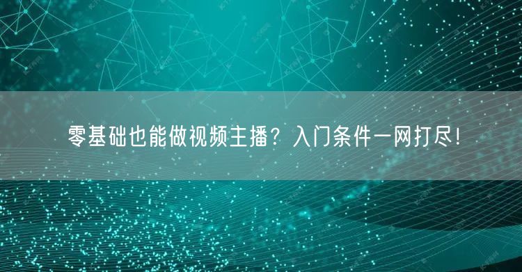 零基础也能做视频主播？入门条件一网打尽！