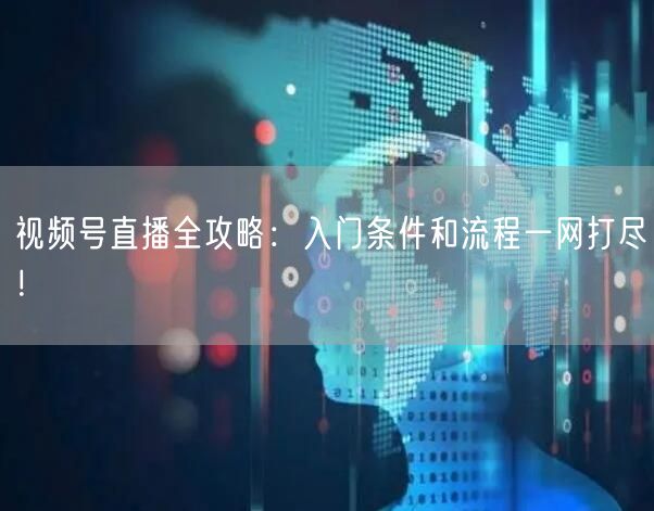 视频号直播全攻略：入门条件和流程一网打尽