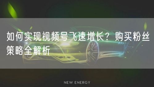 如何实现视频号飞速增长？购买粉丝策略全解析
