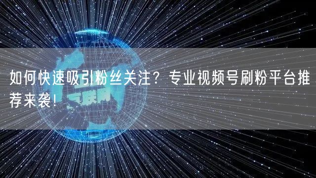 如何快速吸引粉丝关注？专业视频号刷粉平台