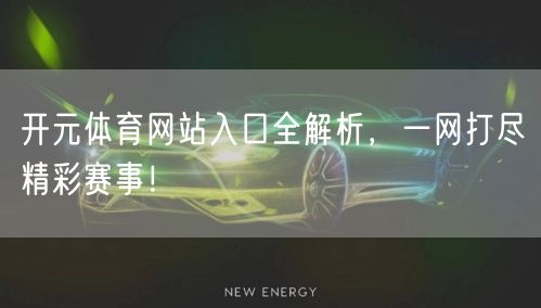 开元体育网站入口全解析，一网打尽精彩赛事！