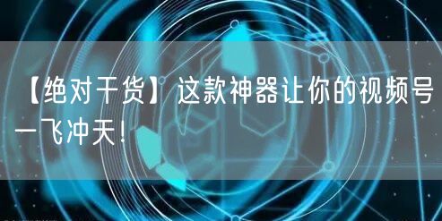 【绝对干货】这款神器让你的视频号一飞冲天！