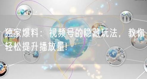 独家爆料：视频号的隐藏玩法，教你轻松提升播放量!