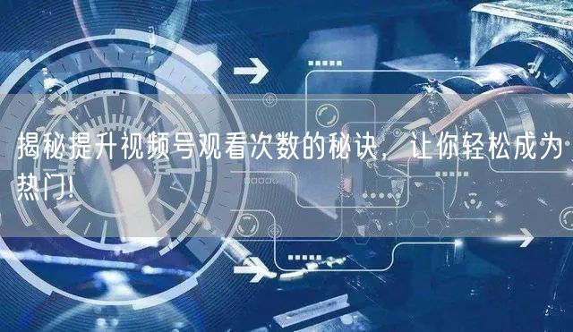 揭秘提升视频号观看次数的秘诀，让你轻松成为热门!