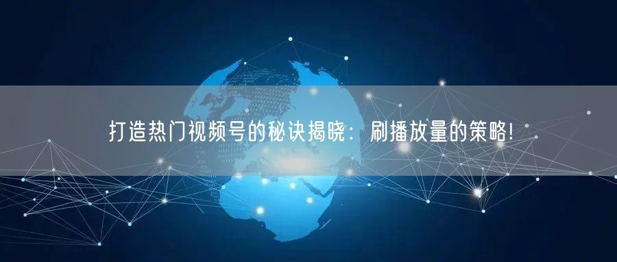 打造热门视频号的秘诀揭晓：刷播放量的策略!