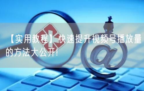 【实用教程】快速提升视频号播放量的方法大公开!