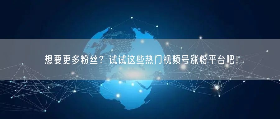 想要更多粉丝？试试这些热门视频号涨粉平台吧！