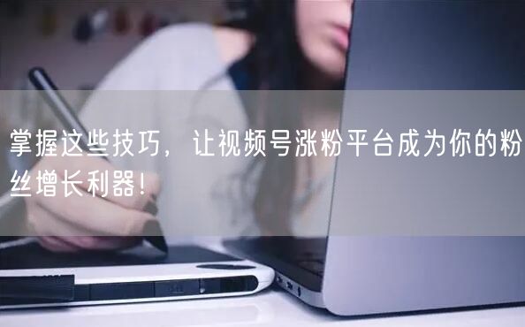 掌握这些技巧，让视频号涨粉平台成为你的粉丝增长利器！