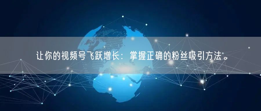 让你的视频号飞跃增长：掌握正确的粉丝吸引