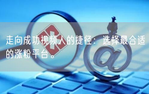 走向成功视频人的捷径：选择最合适的涨粉平