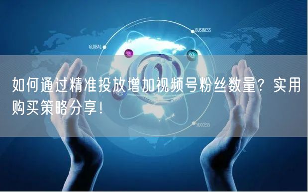 如何通过精准投放增加视频号粉丝数量？实用
