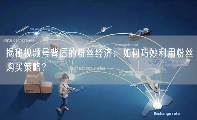 揭秘视频号背后的粉丝经济：如何巧妙利用粉丝购买策略？