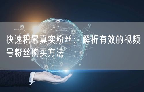 快速积累真实粉丝：解析有效的视频号粉丝购