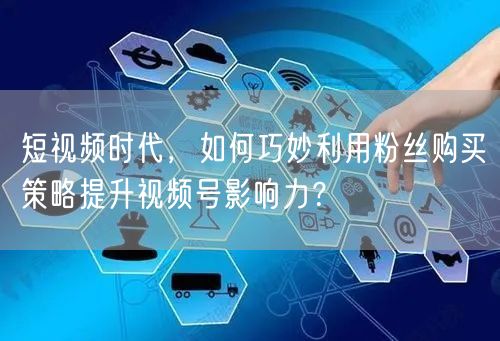 短视频时代，如何巧妙利用粉丝购买策略提升视频号影响力？
