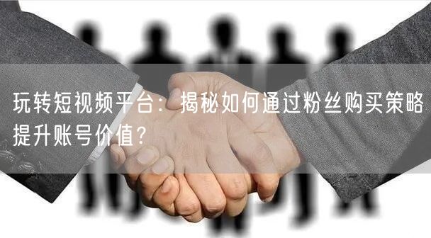 玩转短视频平台：揭秘如何通过粉丝购买策略提升账号价值？