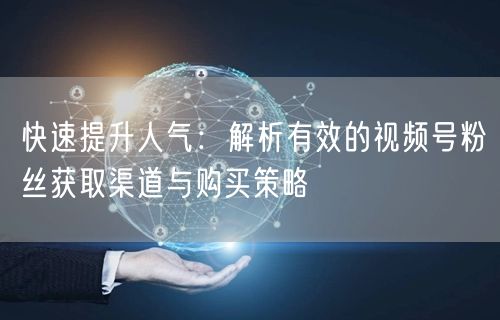 快速提升人气：解析有效的视频号粉丝获取渠道与购买策略