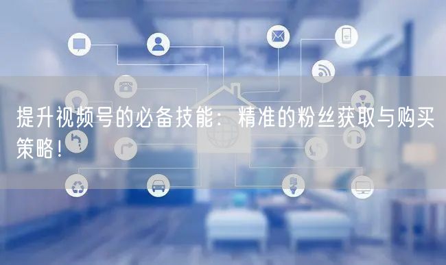 提升视频号的必备技能：精准的粉丝获取与购买策略！