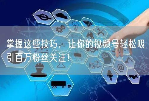掌握这些技巧，让你的视频号轻松吸引百万粉