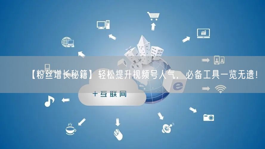 【粉丝增长秘籍】轻松提升视频号人气，必备工具一览无遗！