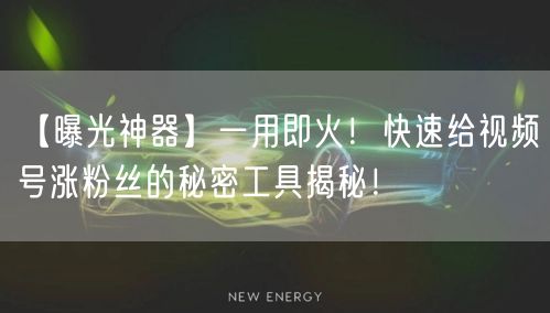 【曝光神器】一用即火！快速给视频号涨粉丝的秘密工具揭秘！