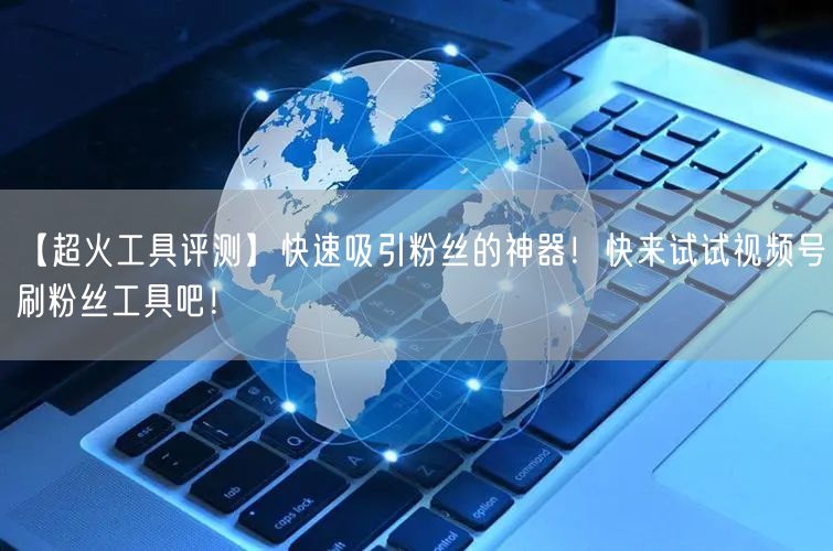 【超火工具评测】快速吸引粉丝的神器！快来试试视频号刷粉丝工具