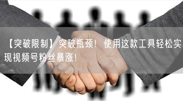 【突破限制】突破瓶颈！使用这款工具轻松实现视频号粉丝暴涨！