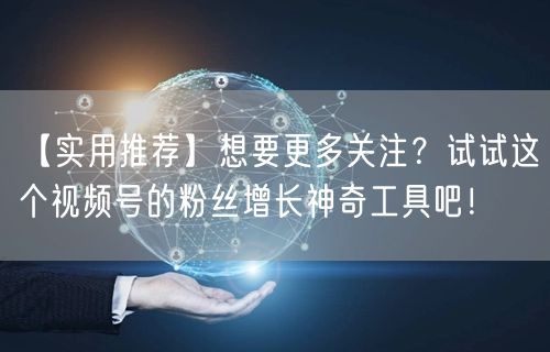 【实用推荐】想要更多关注？试试这个视频号的粉丝增长神奇工具吧