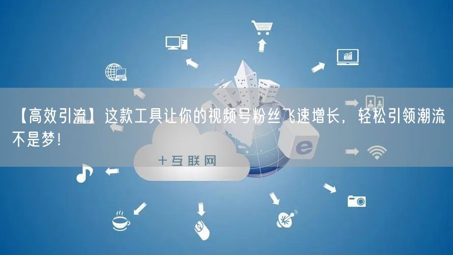 【高效引流】这款工具让你的视频号粉丝飞速增长，轻松引领潮流不