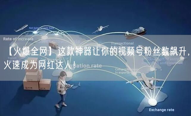 【火爆全网】这款神器让你的视频号粉丝数飙升，火速成为网红达人