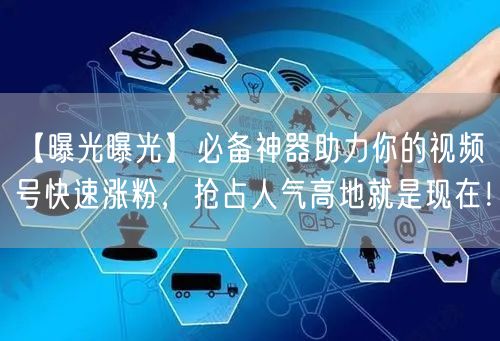 【曝光曝光】必备神器助力你的视频号快速涨粉，抢占人气高地就是