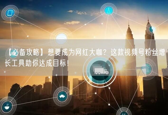 【必备攻略】想要成为网红大咖？这款视频号粉丝增长工具助你达成