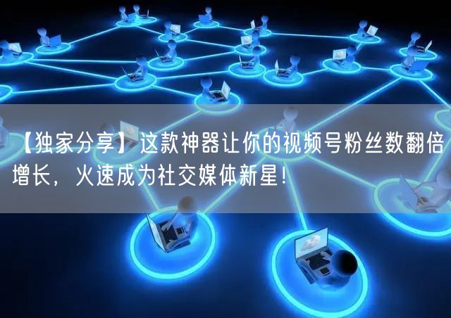 【独家分享】这款神器让你的视频号粉丝数翻倍增长，火速成为社交