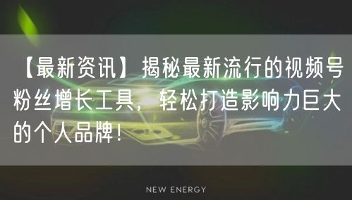【最新资讯】揭秘最新流行的视频号粉丝增长工具，轻松打造影响力