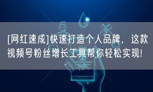 [网红速成]快速打造个人品牌，这款视频号粉丝增长工具帮你轻松