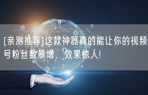 [亲测推荐]这款神器真的能让你的视频号粉丝数暴增，效果惊人!