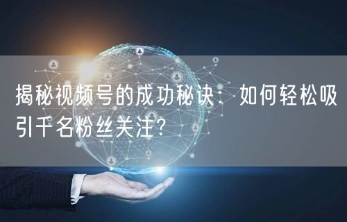 揭秘视频号的成功秘诀：如何轻松吸引千名粉丝关注？